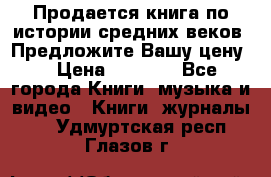 Продается книга по истории средних веков. Предложите Вашу цену! › Цена ­ 5 000 - Все города Книги, музыка и видео » Книги, журналы   . Удмуртская респ.,Глазов г.